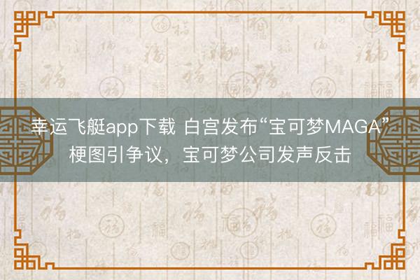 幸运飞艇app下载 白宫发布“宝可梦MAGA”梗图引争议，宝可梦公司发声反击