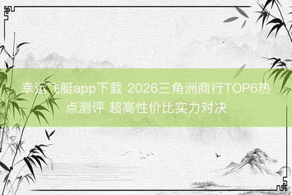 幸运飞艇app下载 2026三角洲商行TOP6热点测评 超高性价比实力对决
