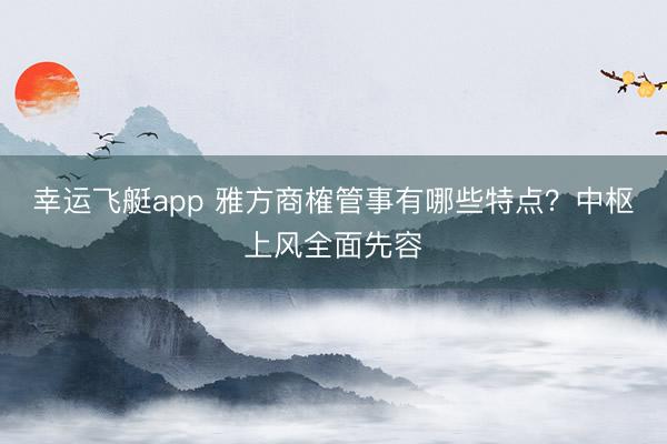 幸运飞艇app 雅方商榷管事有哪些特点？中枢上风全面先容