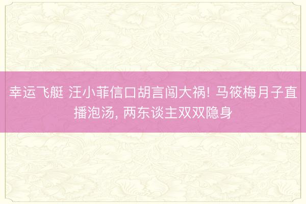 幸运飞艇 汪小菲信口胡言闯大祸! 马筱梅月子直播泡汤, 两东谈主双双隐身