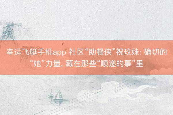 幸运飞艇手机app 社区“助餐侠”祝玫妹: 确切的“她”力量， 藏在那些“顺遂的事”里