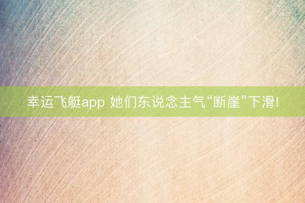 幸运飞艇app 她们东说念主气“断崖”下滑!
